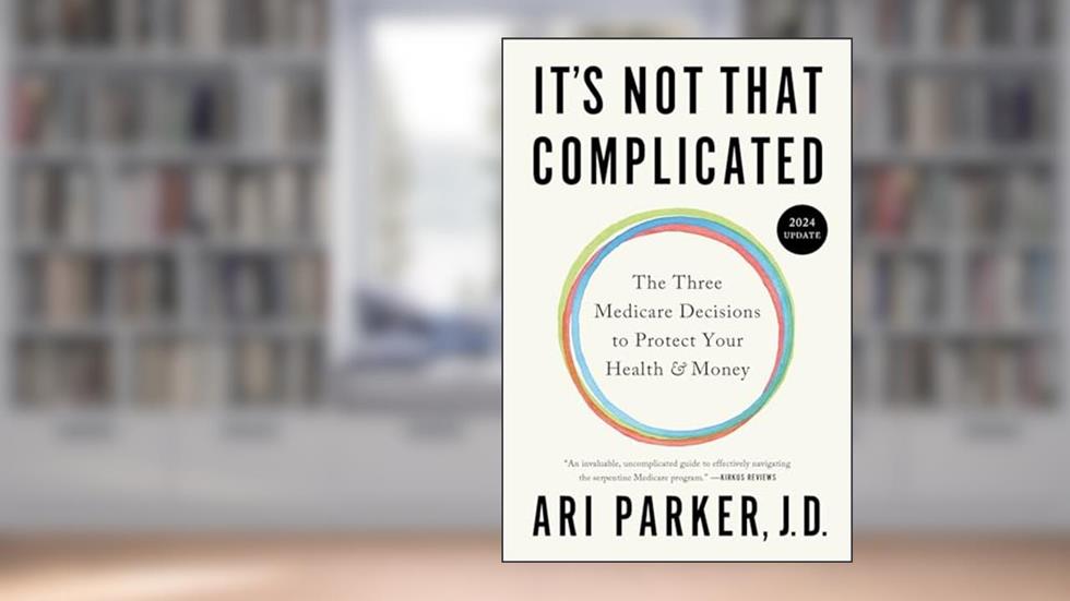It's Not That Complicated: The Three Medicare Decisions to Protect Your Health and Money, written by Ari Parker