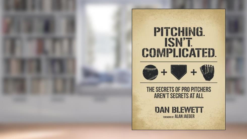 Pitching. Isn't. Complicated.: The Secrets Of Pro Pitchers Aren't Secrets At All, written by Dan Blewett