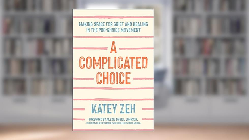 A Complicated Choice: Making Space for Grief and Healing in the Pro-Choice Movement, written by Katey Zeh