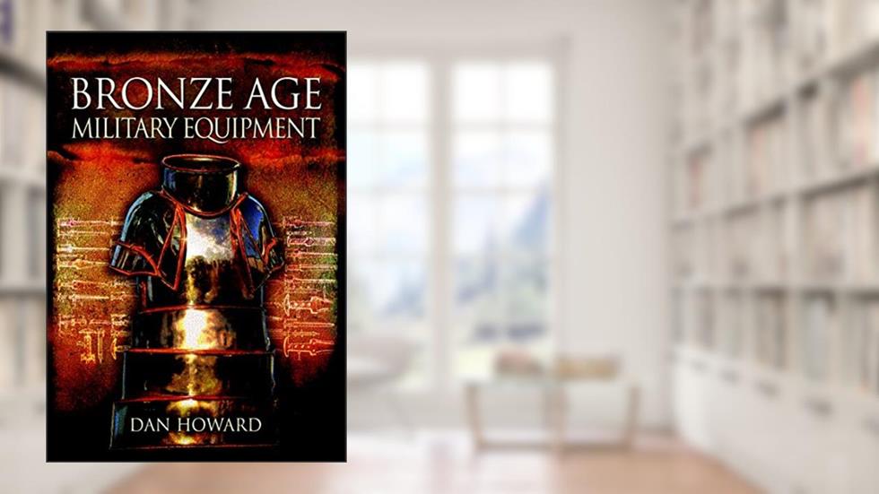 Bronze Age Military Equipment, written by Dan Howard