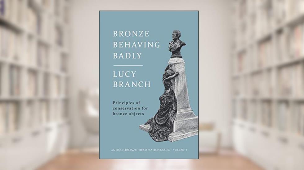 Bronze Behaving Badly: Principles of Bronze Conservation (Antique Bronze Restoration), written by Lucy J Branch