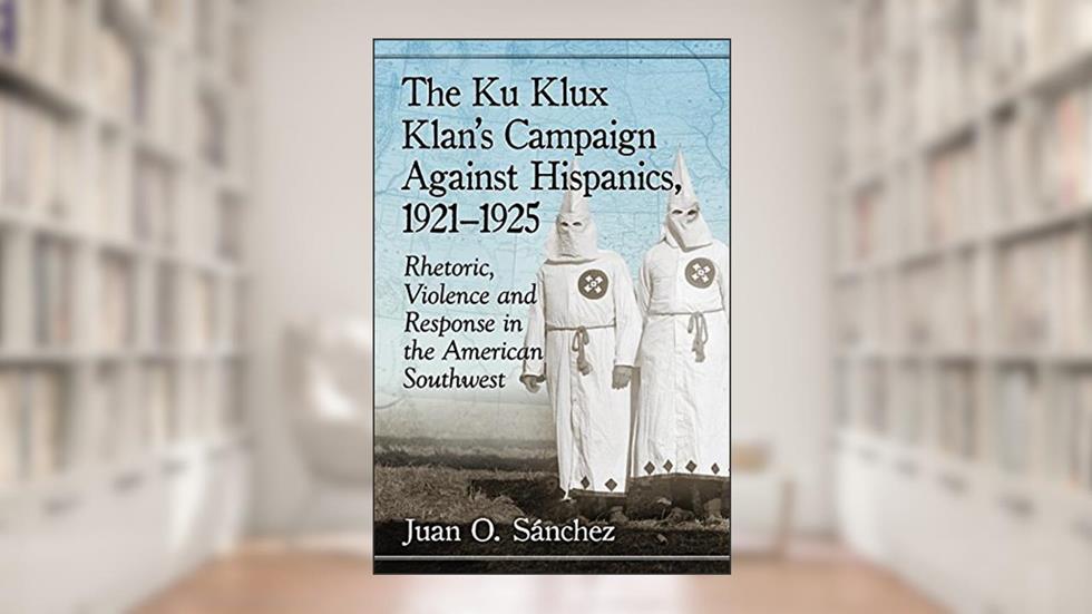The Ku Klux Klan's Campaign Against Hispanics, 1921-1925: Rhetoric, Violence and Response in the American Southwest, written by Juan O. Sánchez