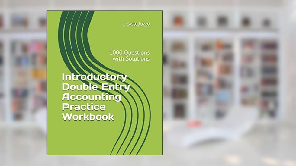 Introductory Double Entry Accounting Practice Workbook: 1000 Questions with Solutions, written by L Castelluzzo