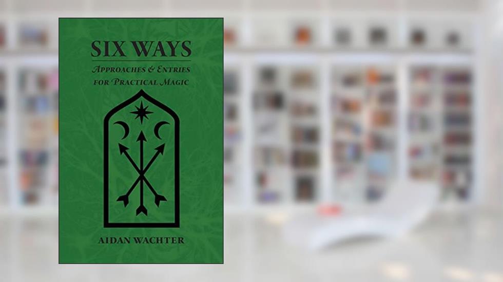 Six Ways: Approaches & Entries for Practical Magic, written by Aidan Wachter