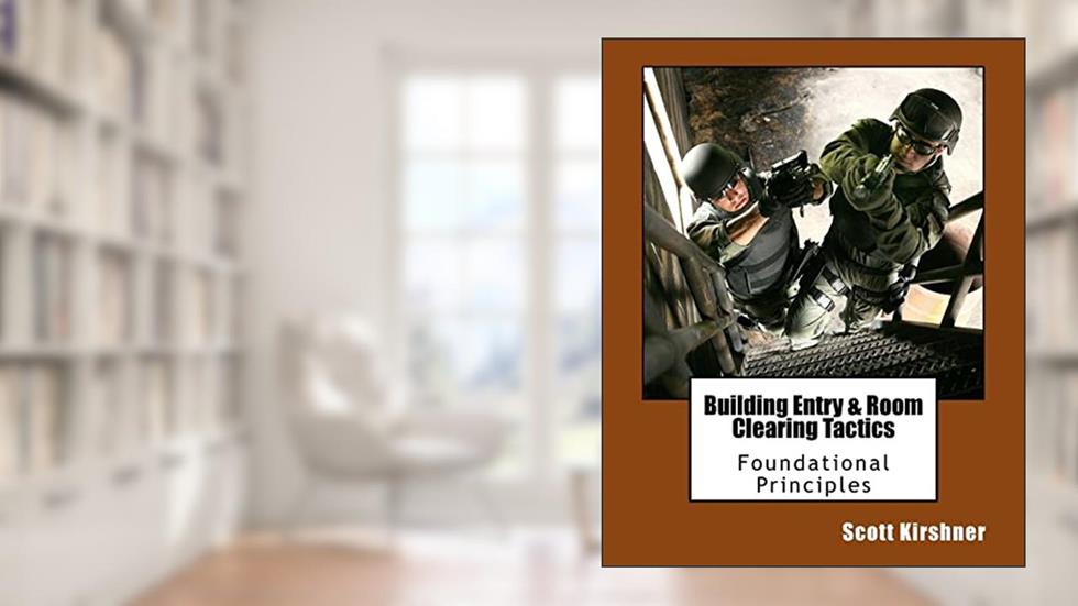 Building Entry and Room Clearing Tactics: Foundational Principles, written by Scott Kirshner