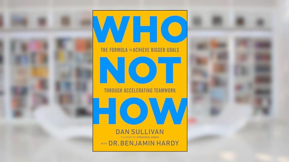 Who Not How: The Formula to Achieve Bigger Goals Through Accelerating Teamwork, written by Dan Sullivan; Dr. Benjamin Hardy