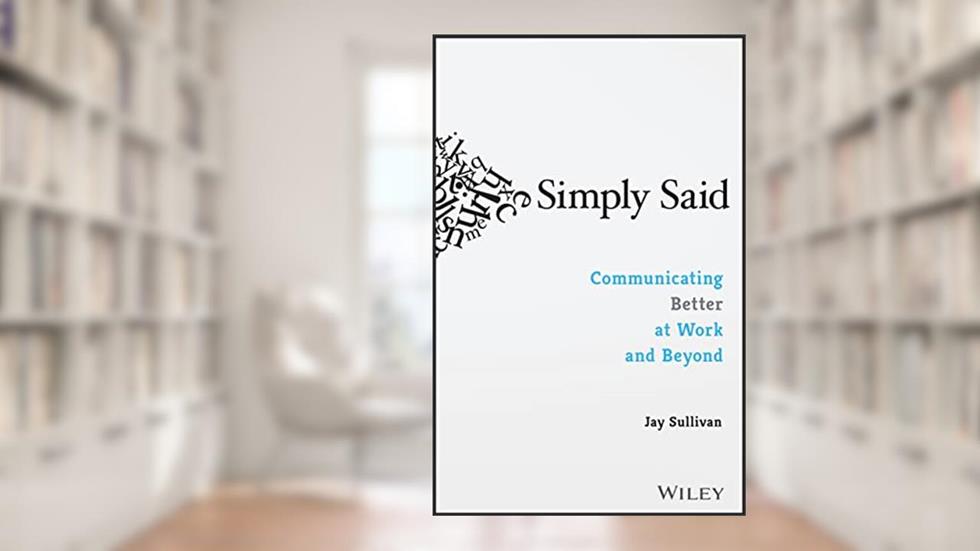 Simply Said: Communicating Better at Work and Beyond, written by Jay Sullivan