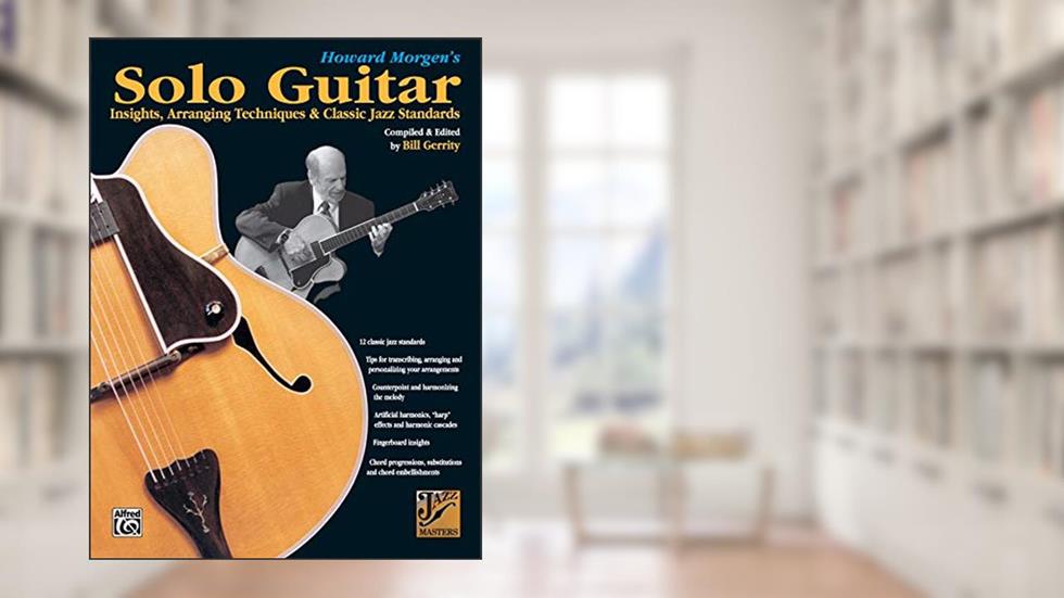 Howard Morgen's Solo Guitar: Insights, Arranging Techniques & Classic Jazz Standards (Jazz Masters Series), written by Howard Morgen