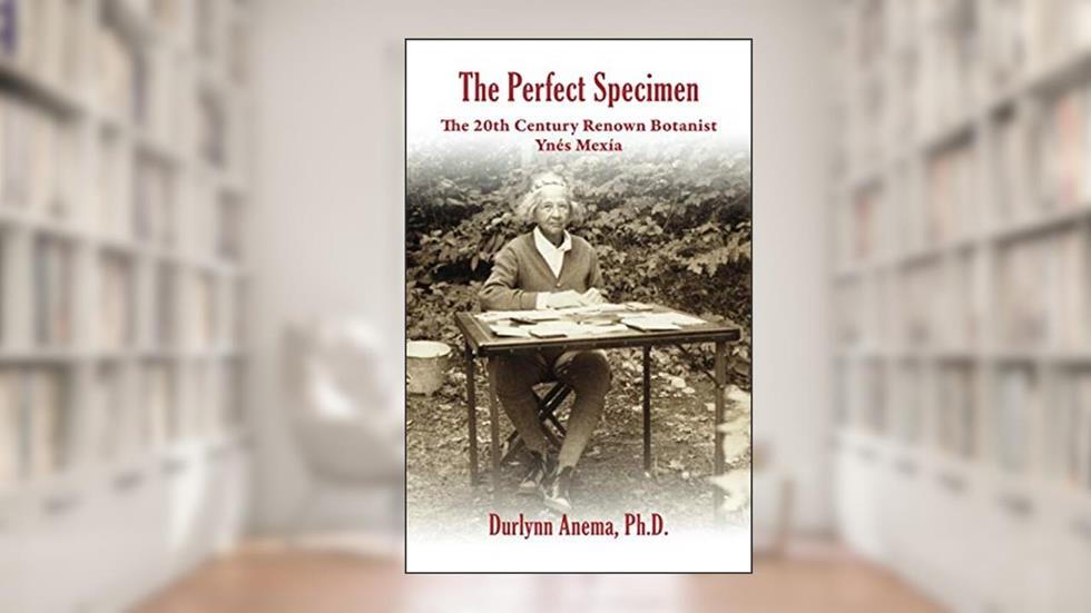 The Perfect Specimen: The 20th Century Renown Botanist--Ynes Mexia, written by Durlynn Anema Ph. D