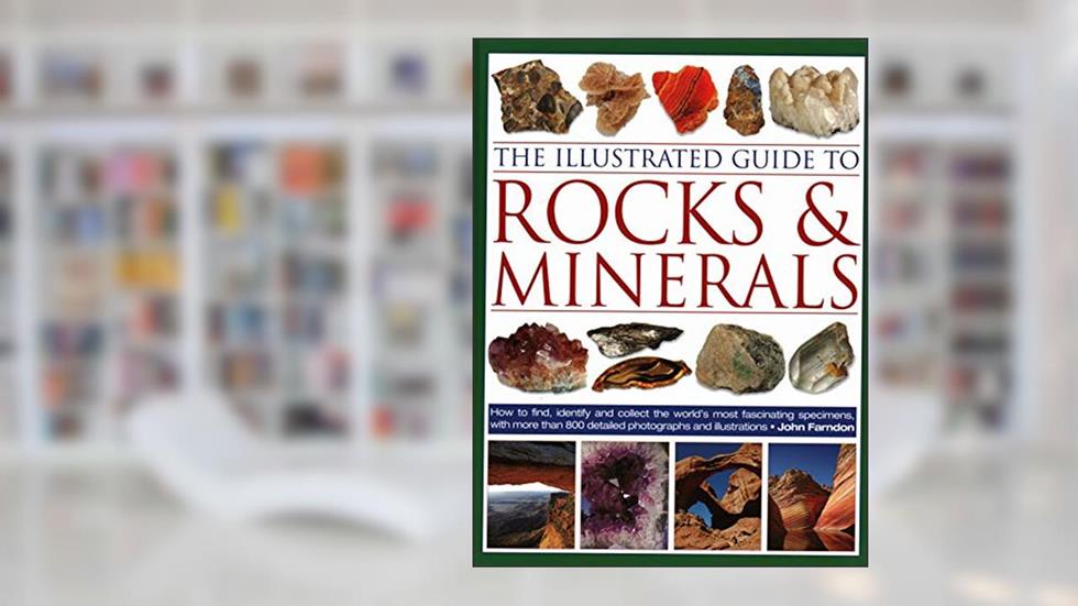 The Illustrated Guide to Rocks & Minerals: How to Find, Identify and Collect the World's Most Fascinating Specimens, with Over 800 Detailed Photographs and Illustrations, written by John Farndon