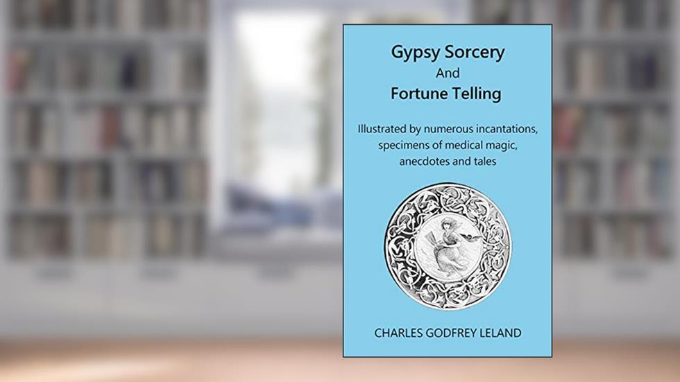 Gypsy Sorcery And Fortune Telling : Illustrated by numerous incantations, specimens of medical magic, anecdotes and tales, written by Charles Godfrey Leland