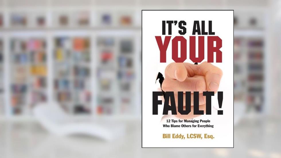 It's All Your Fault! 12 Tips for Managing People Who Blame Others for Everything, written by Bill Eddy LCSW Esq.