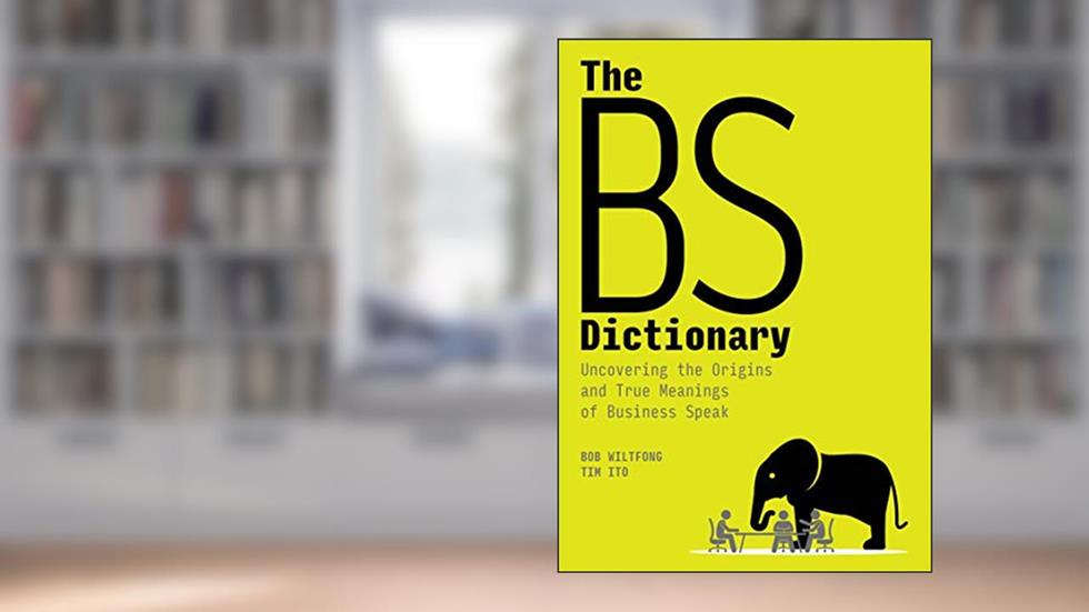 The BS Dictionary: Uncovering the Origins and True Meanings of Business Speak, written by Bob Wiltfong; Tim Ito