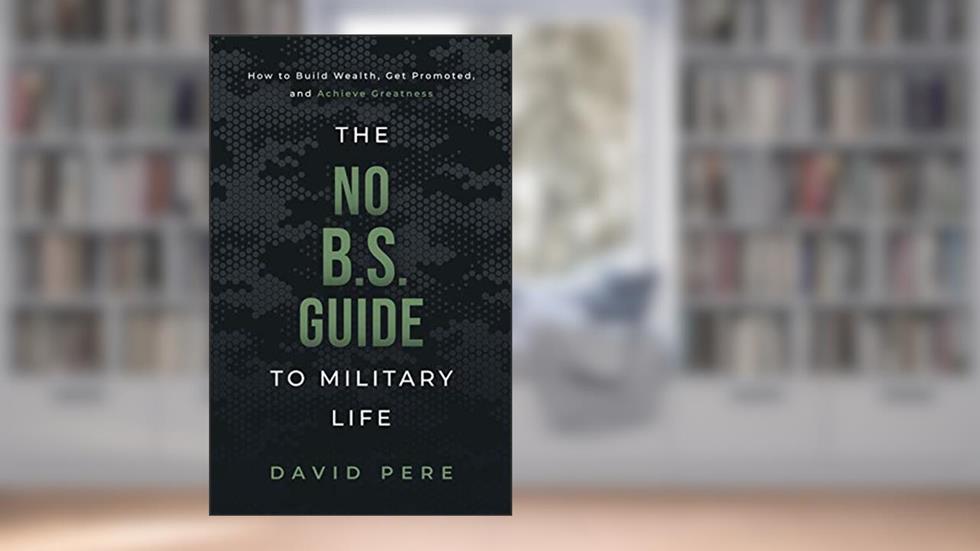 The No B.S. Guide to Military Life: How to build wealth, get promoted, and achieve greatness, written by David Pere