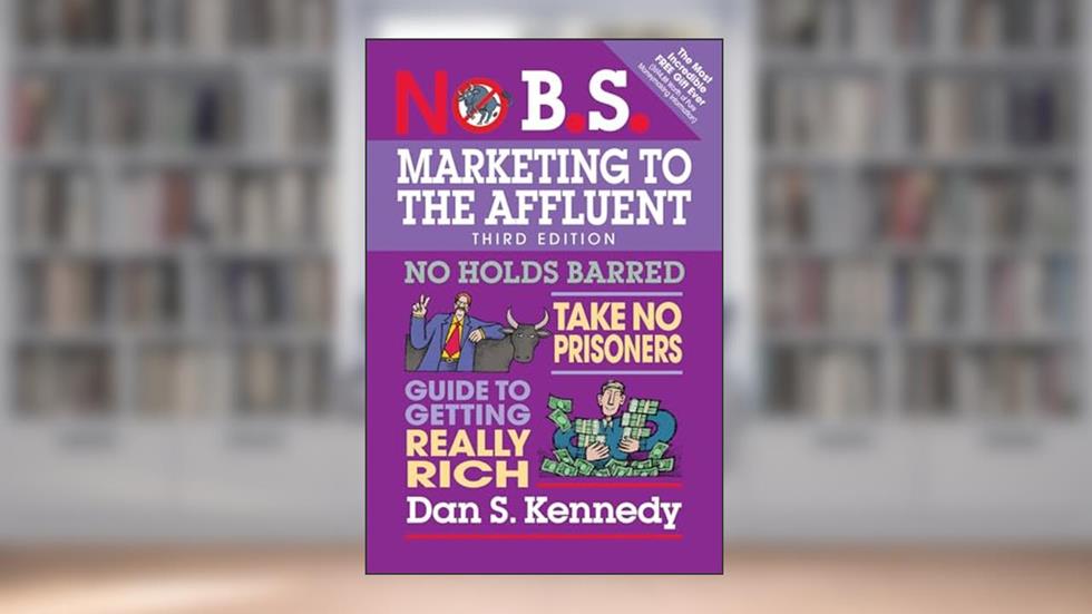 No B.S. Marketing to the Affluent: No Holds Barred, Take No Prisoners, Guide to Getting Really Rich, written by Dan S. Kennedy