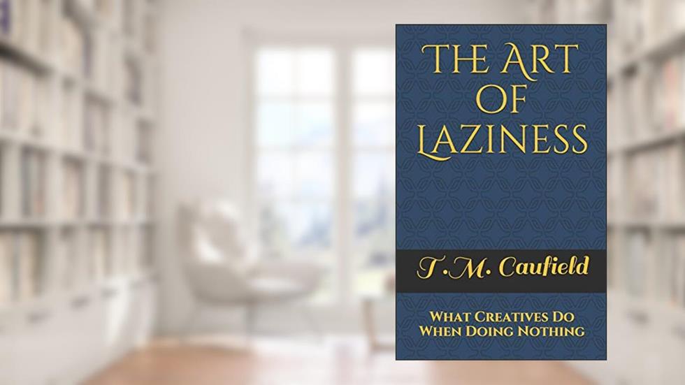 The Art of Laziness: What Creatives Do When Doing Nothing, written by T.M. Caufield