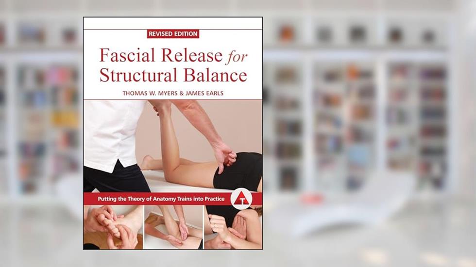 Fascial Release for Structural Balance, Revised Edition: Putting the Theory of Anatomy Trains into Practice, written by Thomas Myers; James Earls