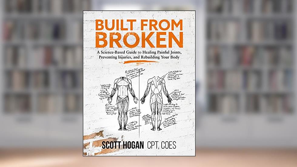 Built from Broken: A Science-Based Guide to Healing Painful Joints, Preventing Injuries, and Rebuilding Your Body, written by Scott H Hogan