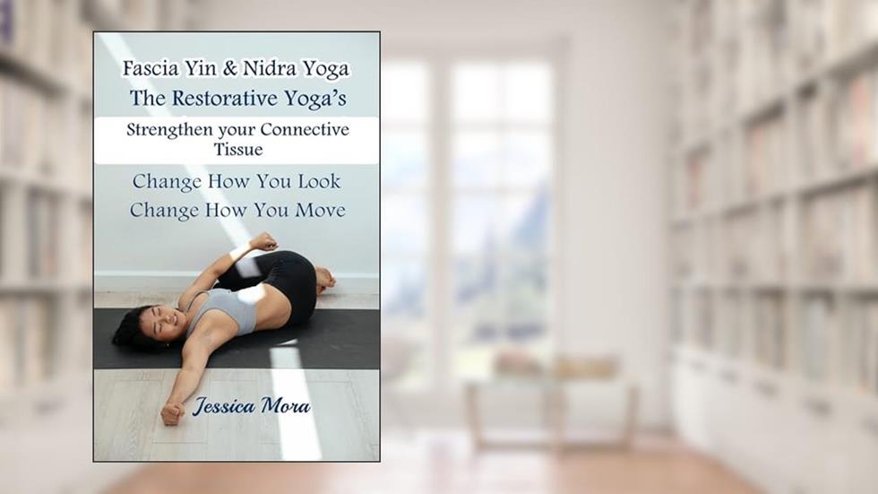 Fascia, Yin & Nidra Yoga: The Restorative Yoga's: strengthen your connective tissue change how you look: change how you move (Her Health Hub), written by Jessica Mora