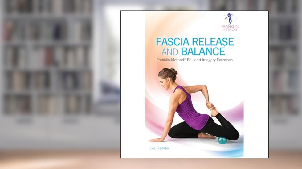 Fascia Release and Balance: Franklin Method Ball and Imagery Exercises, written by Eric Franklin