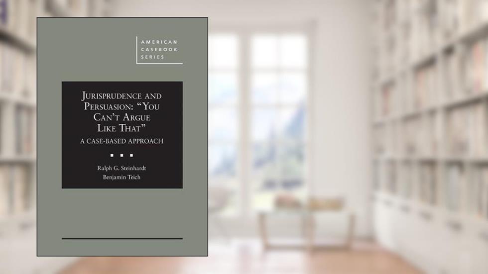 Jurisprudence and Persuasion: "You Can't Argue Like That" A Case-based Approach (American Casebook Series), written by Ralph Steinhardt; Benjamin Teich