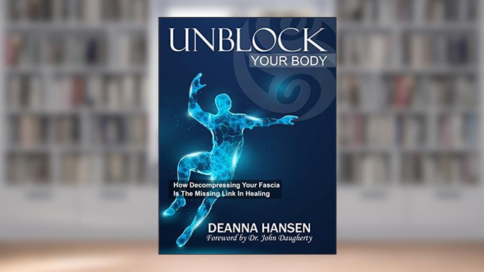 Unblock Your Body: How Decompressing Your Fascia Is the Missing Link in Healing, written by Deanna  Hansen