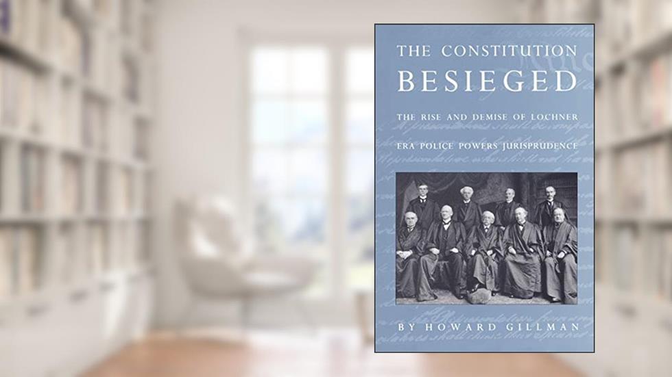 The Constitution Besieged: The Rise & Demise of Lochner Era Police Powers Jurisprudence, written by Howard Gillman