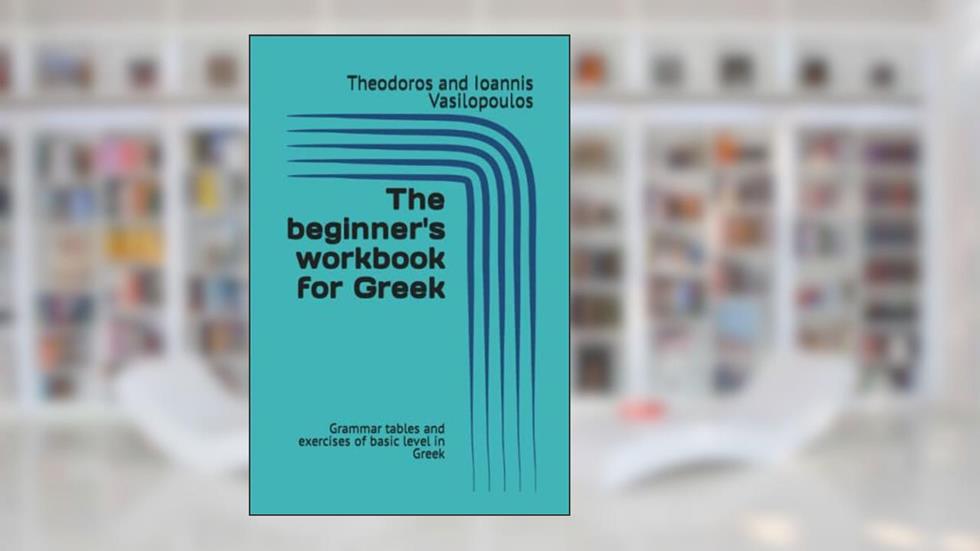 The beginner's workbook for Greek: Grammar tables and exercises of basic level in Greek (Practise and learn the basics in Greek), written by Theodoros and Ioannis Vasilopoulos