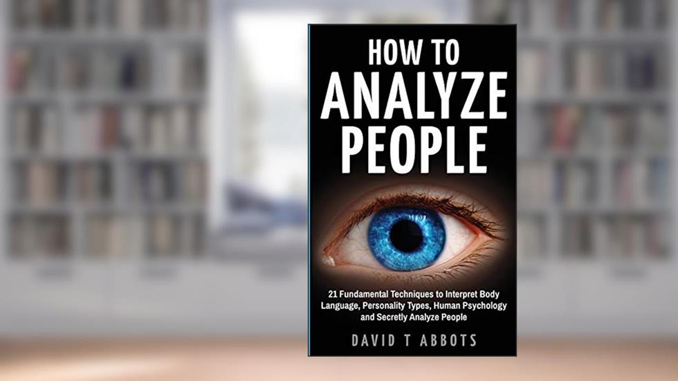 How To Analyze People: 21 Fundamental Techniques to Interpret Body Language, Personality Types, Human Psychology and Secretly Analyze People, written by David T Abbots