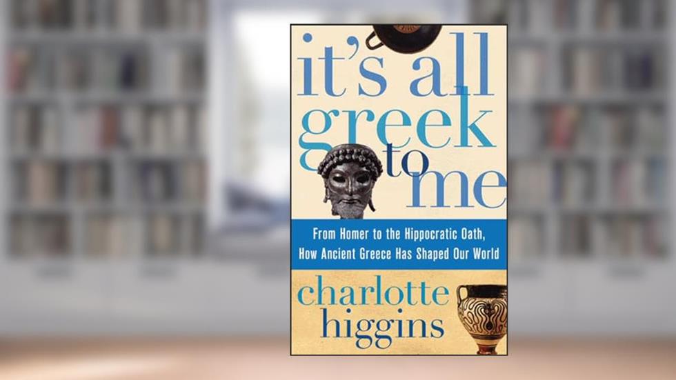 It's All Greek To Me: From Homer to the Hippocratic Oath, How Ancient Greece Has Shaped Our World, written by Charlotte Higgins