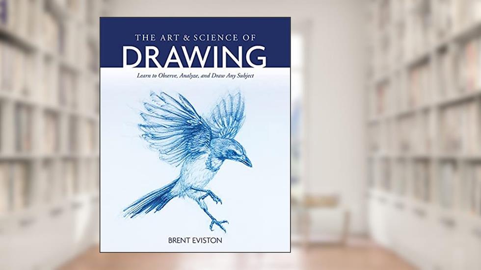 The Art and Science of Drawing: Learn to Observe, Analyze, and Draw Any Subject, written by Brent Eviston