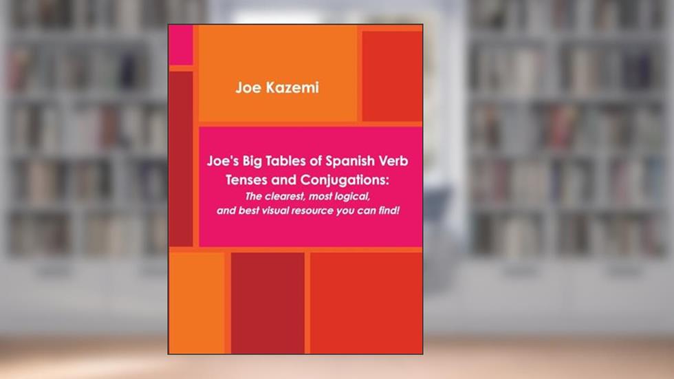 Joe'S Big Tables Of Spanish Verb Tenses And Conjugations: The Clearest, Most Logical, And Best Visual Resource You Can Find!, written by Joe Kazemi