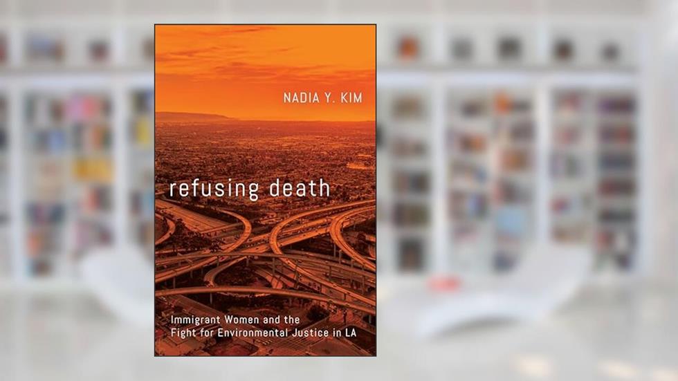 Refusing Death: Immigrant Women and the Fight for Environmental Justice in LA, written by Nadia Y. Kim