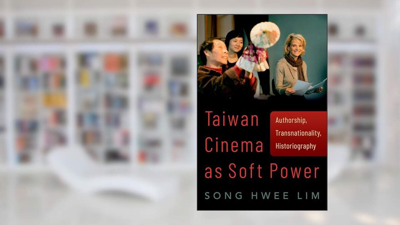 Taiwan Cinema as Soft Power: Authorship, Transnationality, Historiography, written by Song Hwee Lim