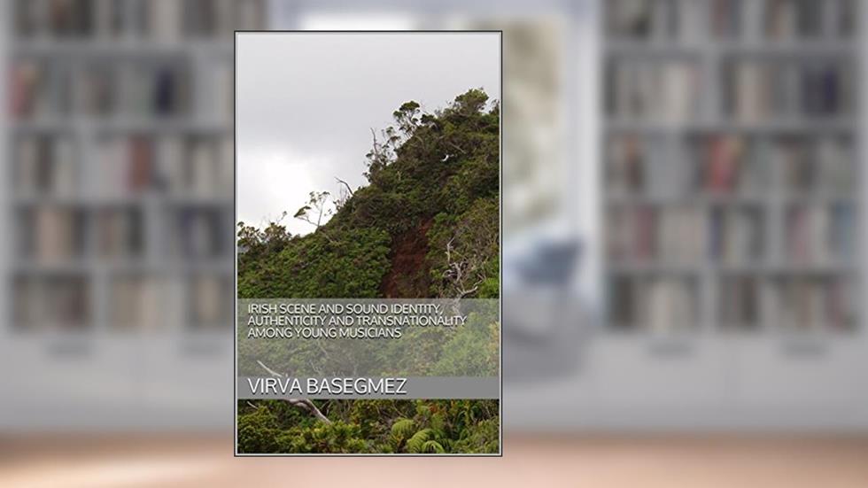 Irish Scene and Sound Identity, Authenticity and Transnationality among Young Musicians, written by Virva Basegmez