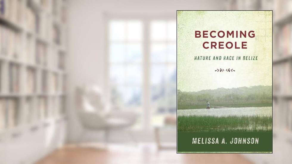 Becoming Creole: Nature and Race in Belize (Critical Caribbean Studies), written by Melissa A. Johnson