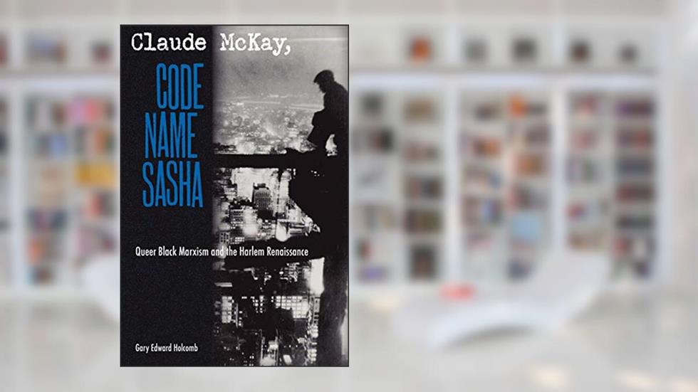 Claude McKay, Code Name Sasha: Queer Black Marxism and the Harlem Renaissance, written by Gary Edward Holcomb