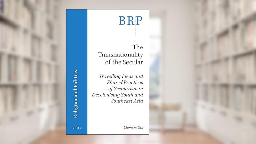 The transnationality of the secular Travelling ideas and shared practices of secularism in decolonising South and Southeast Asia (Religion and Politics), written by Clemens Six