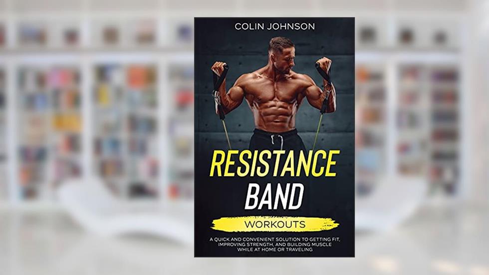 Resistance Band Workouts: A Quick and Convenient Solution to Getting Fit, Improving Strength and Building Muscle While at Home or Traveling, written by Colin Johnson