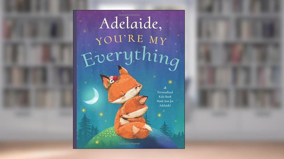 Adelaide, You're My Everything: A Personalized Kids Book Just for Adelaide! (Personalized Children's Book Gift for Baby Showers and Birthdays), written by Miles Tucker