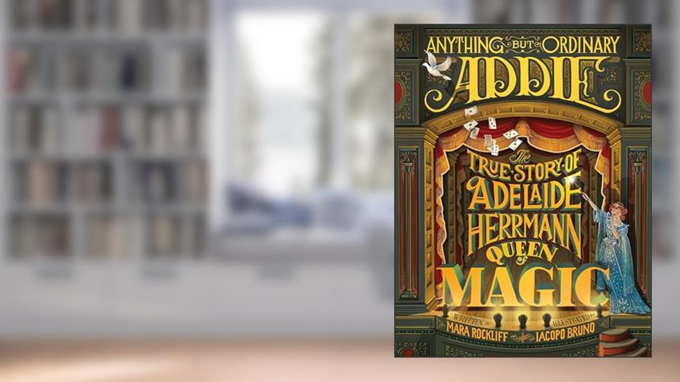 Anything But Ordinary Addie: The True Story of Adelaide Herrmann, Queen of Magic, written by Mara Rockliff