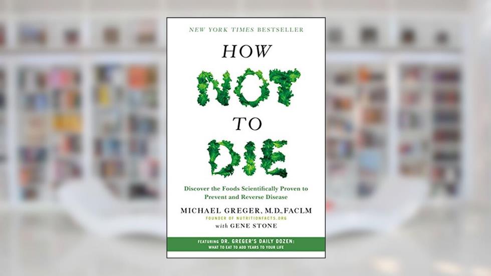 How Not to Die: Discover the Foods Scientifically Proven to Prevent and Reverse Disease, written by Michael Greger M.D. FACLM; Gene Stone
