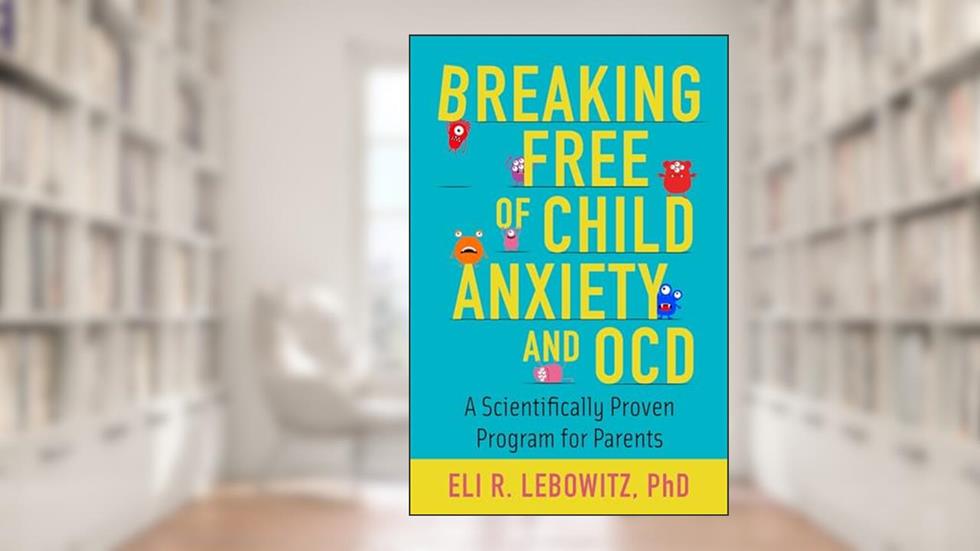 Breaking Free of Child Anxiety and OCD: A Scientifically Proven Program for Parents, written by Eli R. Lebowitz