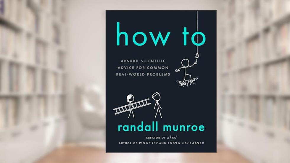 How To: Absurd Scientific Advice for Common Real-World Problems, written by Randall Munroe