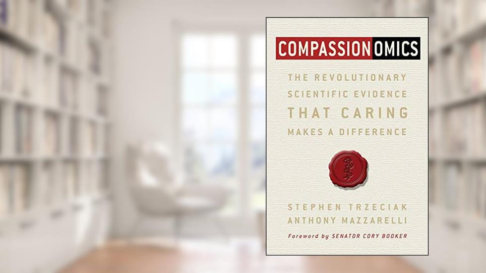 Compassionomics: The Revolutionary Scientific Evidence That Caring Makes a Difference, written by Stephen Trzeciak; Anthony Mazzarelli