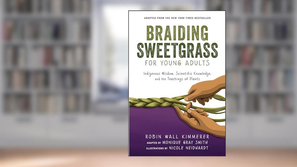 Braiding Sweetgrass for Young Adults: Indigenous Wisdom, Scientific Knowledge, and the Teachings of Plants, written by Robin Wall Kimmerer; Monique Gray Smith