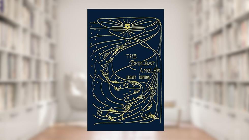 The Compleat Angler - Legacy Edition: A Celebration Of The Sport And Secrets Of Fishing And Fly Fishing Through Story And Song (Library of American Outdoors Classics), written by Isaak Walton