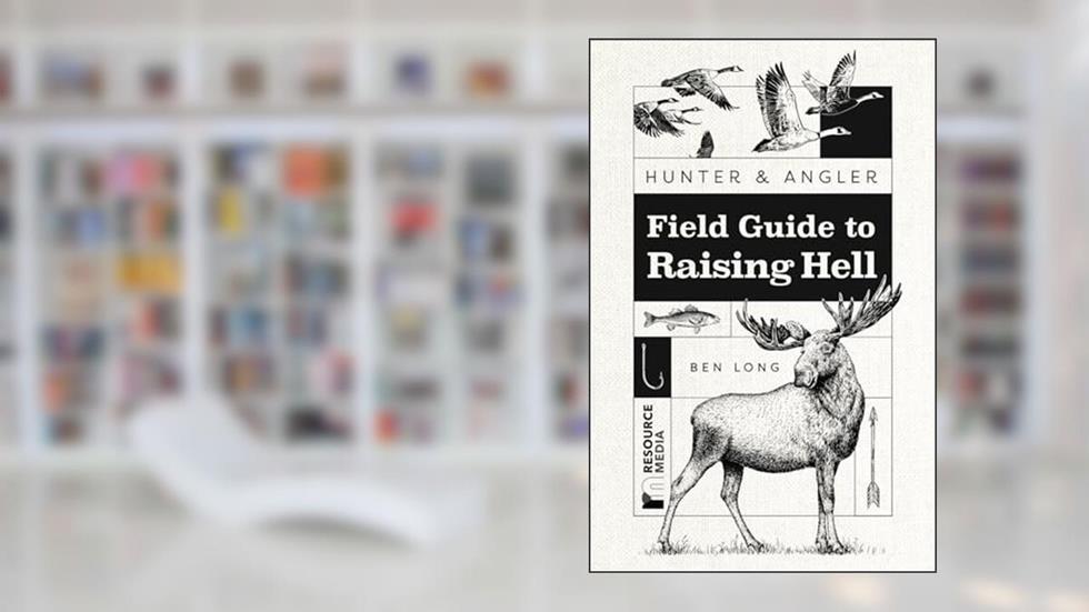 Hunter & Angler: Field Guide to Raising Hell, written by Ben Long