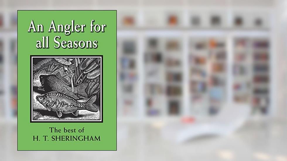 An Angler for all Seasons: The Best of H.T. Sheringham, written by Hugh Sheringham
