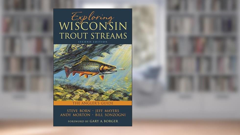 Exploring Wisconsin Trout Streams: The Angler's Guide, written by Steve Born; Jeff Mayers; Andy Morton; Bill Sonzogni